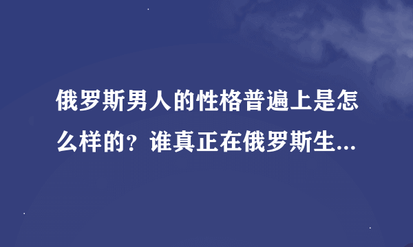 俄罗斯男人的性格普遍上是怎么样的？谁真正在俄罗斯生活过呢？不要凭猜测