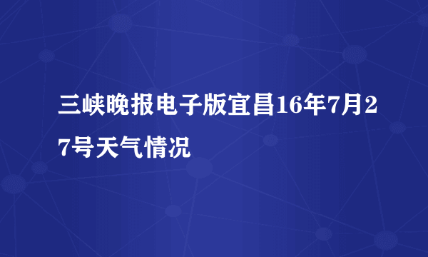 三峡晚报电子版宜昌16年7月27号天气情况