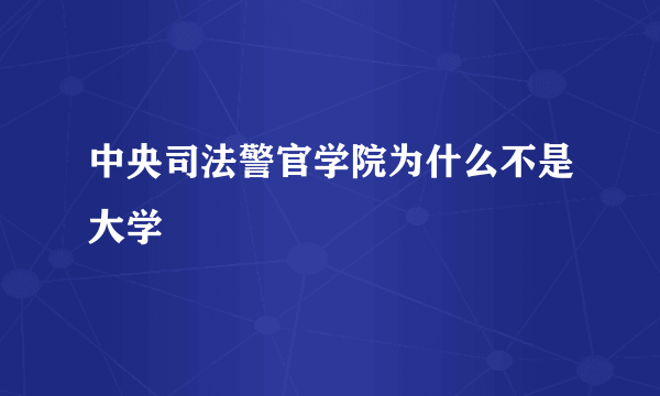 中央司法警官学院为什么不是大学