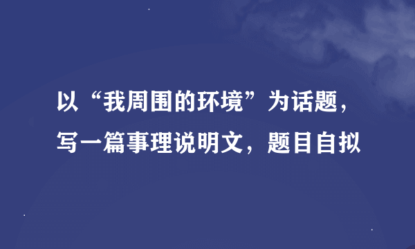 以“我周围的环境”为话题，写一篇事理说明文，题目自拟