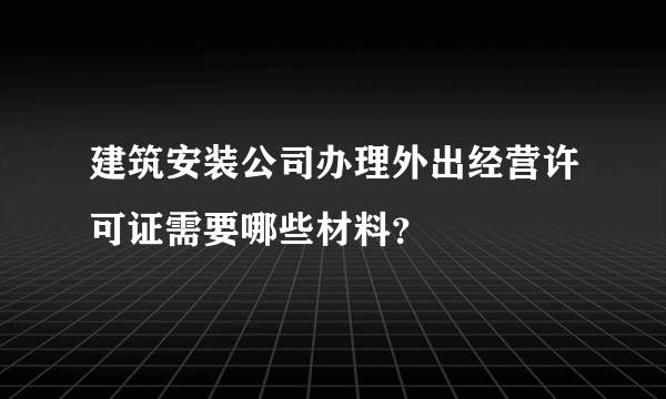 建筑安装公司办理外出经营许可证需要哪些材料？