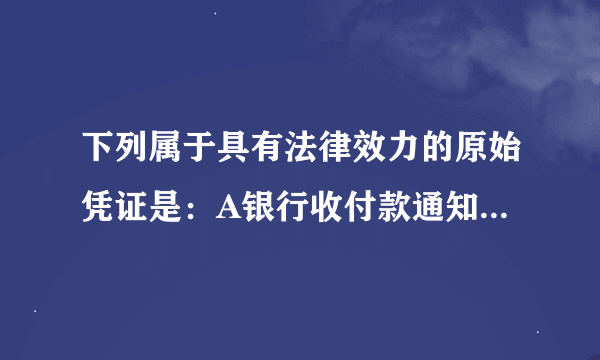 下列属于具有法律效力的原始凭证是：A银行收付款通知单 B开工单 C生产通知单 D经理合同 为什么