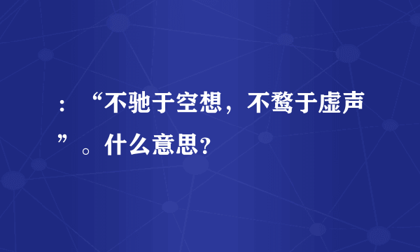 ：“不驰于空想，不鹜于虚声”。什么意思？