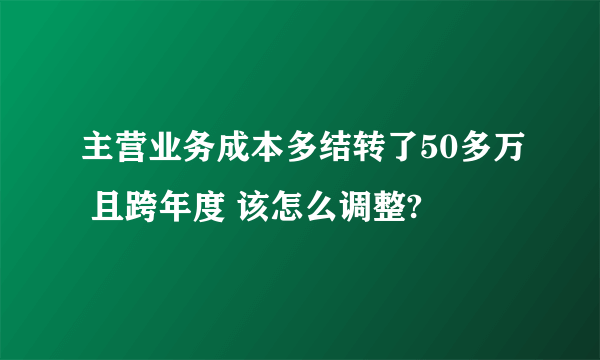 主营业务成本多结转了50多万 且跨年度 该怎么调整?