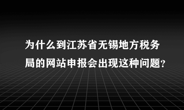 为什么到江苏省无锡地方税务局的网站申报会出现这种问题？