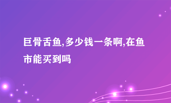 巨骨舌鱼,多少钱一条啊,在鱼市能买到吗