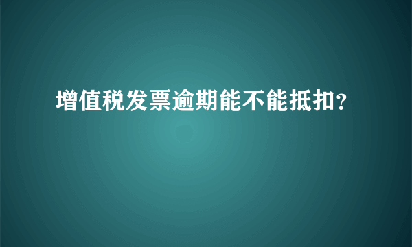 增值税发票逾期能不能抵扣？