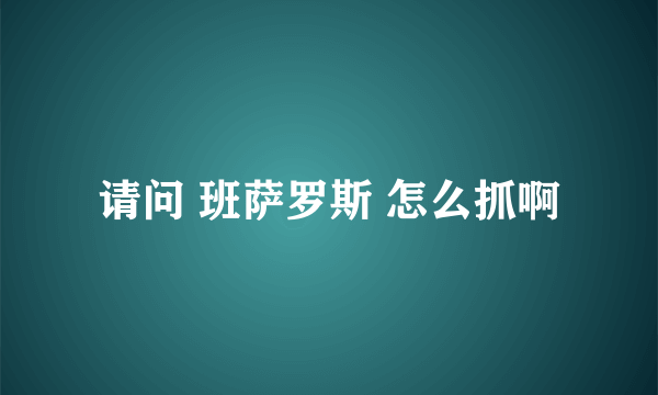 请问 班萨罗斯 怎么抓啊