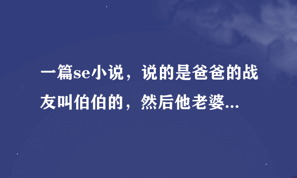 一篇se小说，说的是爸爸的战友叫伯伯的，然后他老婆跟男主XXX的故事，求， 有一段是去海边的车上……