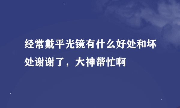 经常戴平光镜有什么好处和坏处谢谢了，大神帮忙啊