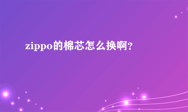 zippo的棉芯怎么换啊？