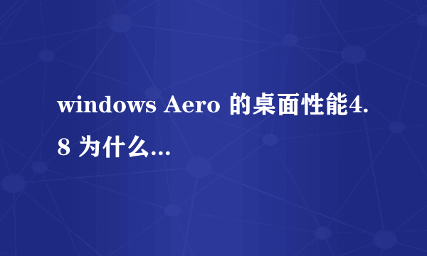 windows Aero 的桌面性能4.8 为什么这么低啊？