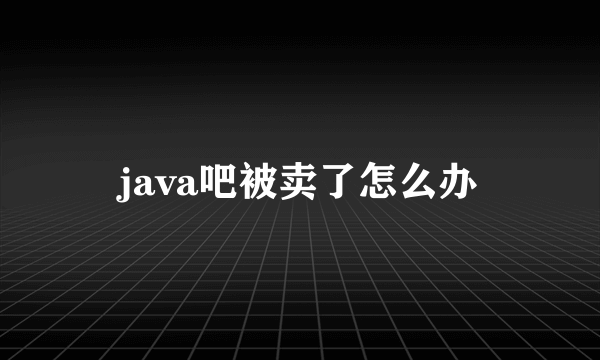 java吧被卖了怎么办