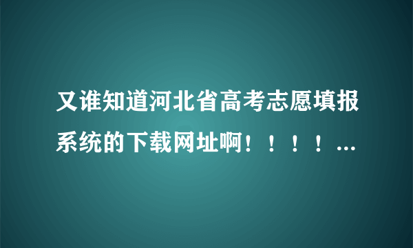 又谁知道河北省高考志愿填报系统的下载网址啊！！！！？？？？