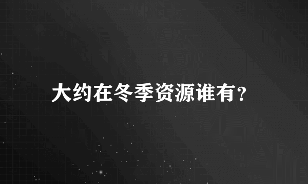 大约在冬季资源谁有？