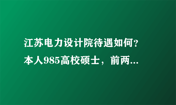 江苏电力设计院待遇如何？ 本人985高校硕士，前两天参加了江苏院在学校的专场宣讲加面试，感觉自我表