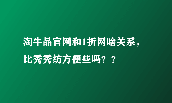 淘牛品官网和1折网啥关系，比秀秀纺方便些吗？？