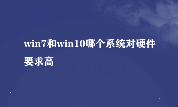 win7和win10哪个系统对硬件要求高