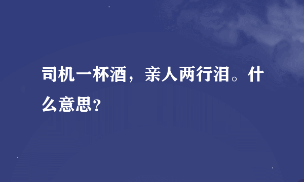 司机一杯酒，亲人两行泪。什么意思？