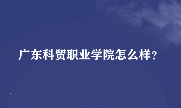 广东科贸职业学院怎么样？