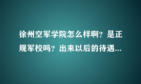 徐州空军学院怎么样啊？是正规军校吗？出来以后的待遇怎么样？