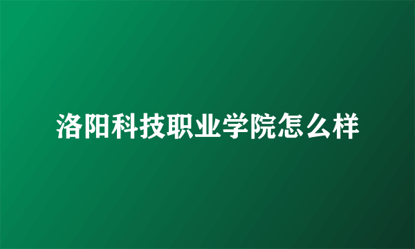 洛阳科技职业学院怎么样