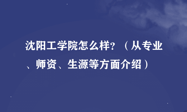 沈阳工学院怎么样？（从专业、师资、生源等方面介绍）