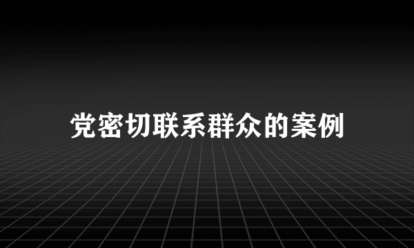 党密切联系群众的案例