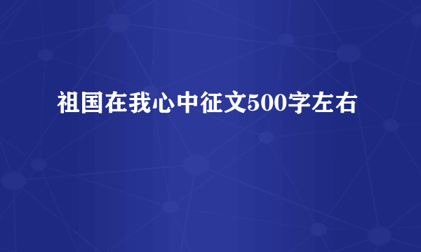 祖国在我心中征文500字左右