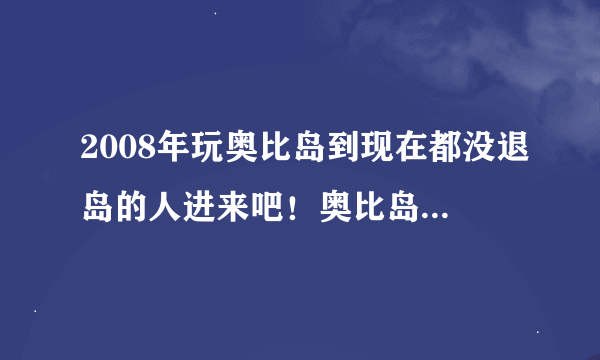 2008年玩奥比岛到现在都没退岛的人进来吧！奥比岛越来越不好玩，可是，我还是不想退岛！