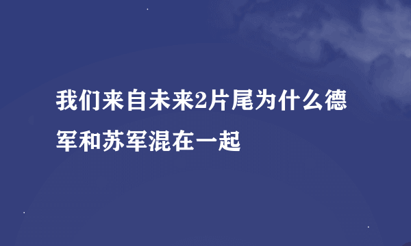 我们来自未来2片尾为什么德军和苏军混在一起