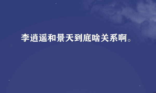 李逍遥和景天到底啥关系啊。