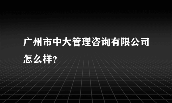 广州市中大管理咨询有限公司怎么样？