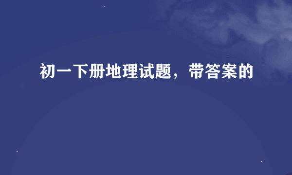 初一下册地理试题，带答案的