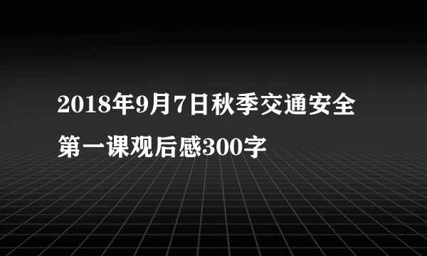 2018年9月7日秋季交通安全第一课观后感300字