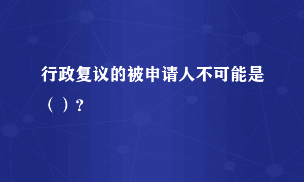 行政复议的被申请人不可能是（）？