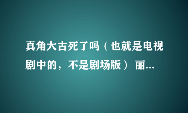 真角大古死了吗（也就是电视剧中的，不是剧场版） 丽娜跟他在一起了吗？