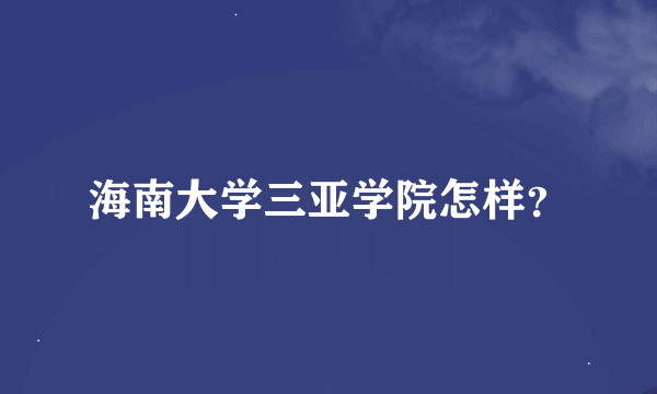 海南大学三亚学院怎样？