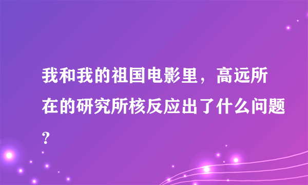 我和我的祖国电影里，高远所在的研究所核反应出了什么问题？