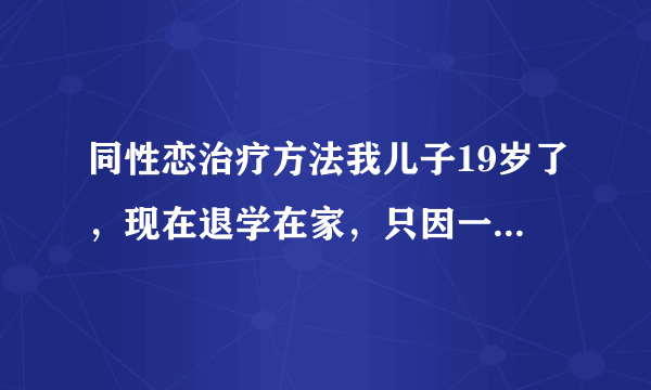 同性恋治疗方法我儿子19岁了，现在退学在家，只因一个同学退学了，就不想在学校了，现在整天上网聊天，