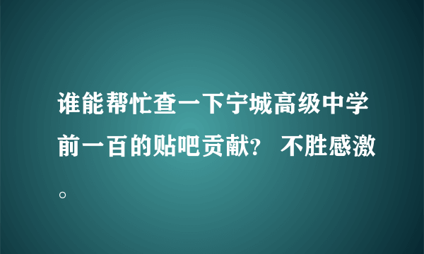 谁能帮忙查一下宁城高级中学前一百的贴吧贡献？ 不胜感激。