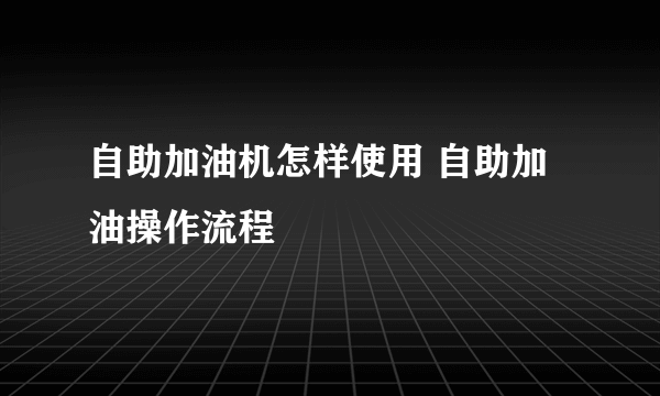 自助加油机怎样使用 自助加油操作流程