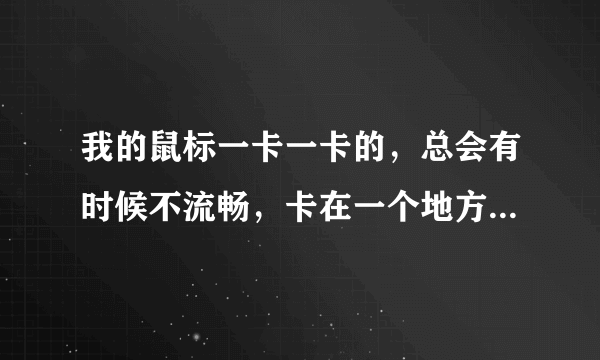 我的鼠标一卡一卡的，总会有时候不流畅，卡在一个地方，要用力移动才会动，然后又是一段时间好！