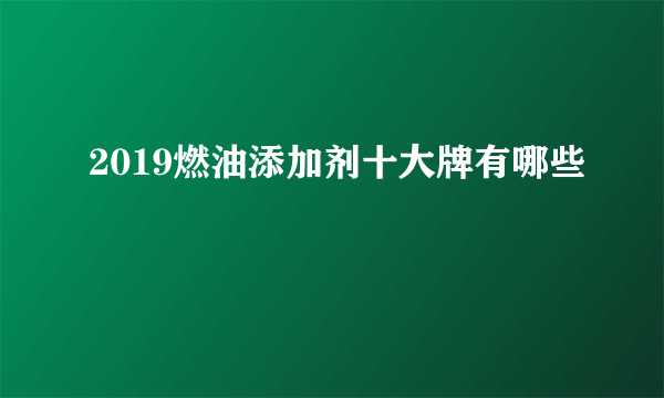 2019燃油添加剂十大牌有哪些