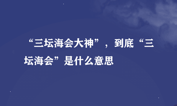 “三坛海会大神”，到底“三坛海会”是什么意思