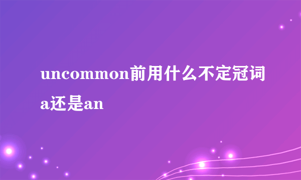 uncommon前用什么不定冠词a还是an