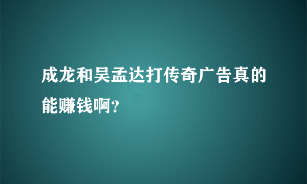 成龙和吴孟达打传奇广告真的能赚钱啊？