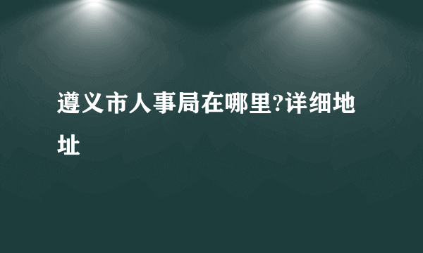 遵义市人事局在哪里?详细地址