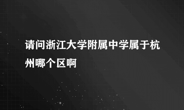 请问浙江大学附属中学属于杭州哪个区啊