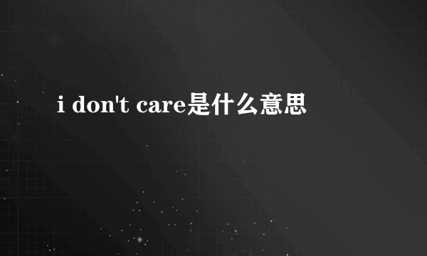 i don't care是什么意思